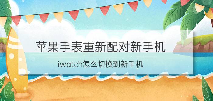 苹果手表重新配对新手机 iwatch怎么切换到新手机？